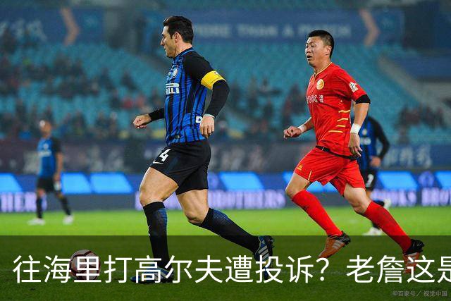 往海里打高尔夫遭投诉？老詹这是在意大利遇到“专业碰瓷户”了？